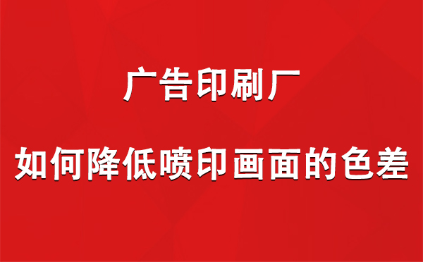 向阳街道广告印刷厂如何降低喷印画面的色差